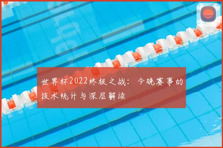 世界杯2022终极之战：今晚赛事的技术统计与深层解读