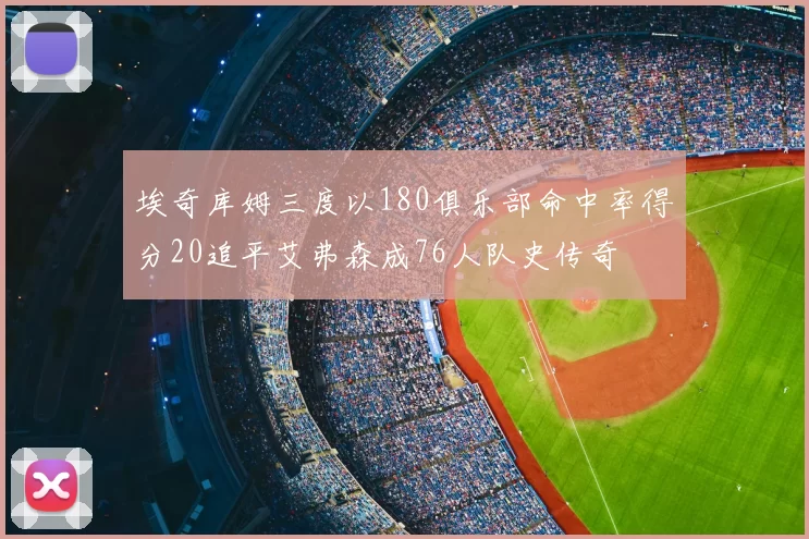 埃奇库姆三度以180俱乐部命中率得分20追平艾弗森成76人队史传奇