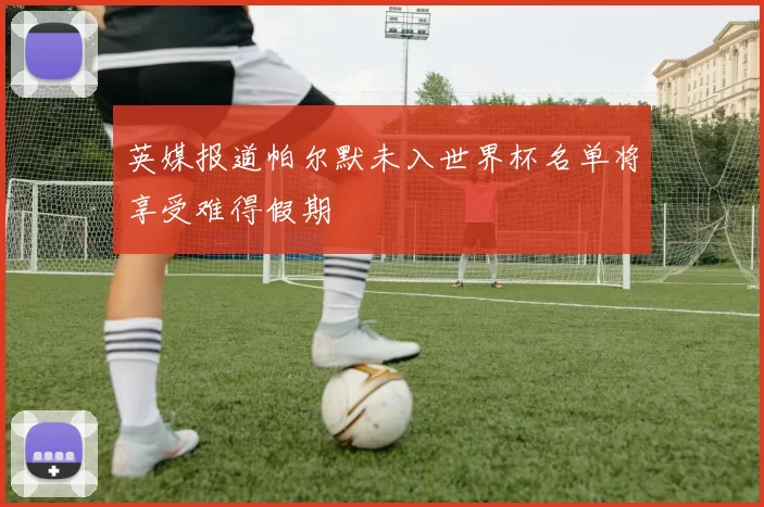 英媒报道帕尔默未入世界杯名单将享受难得假期
