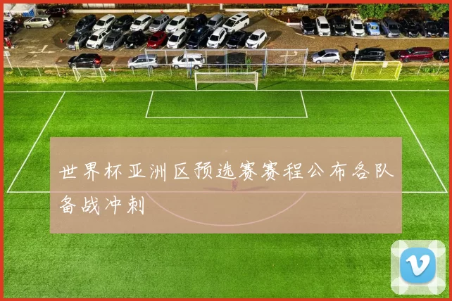 世界杯亚洲区预选赛赛程公布各队备战冲刺