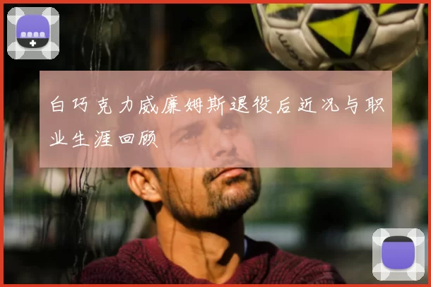 白巧克力威廉姆斯退役后近况与职业生涯回顾