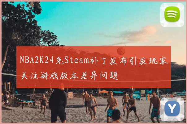NBA2K24免Steam补丁发布引发玩家关注游戏版本差异问题
