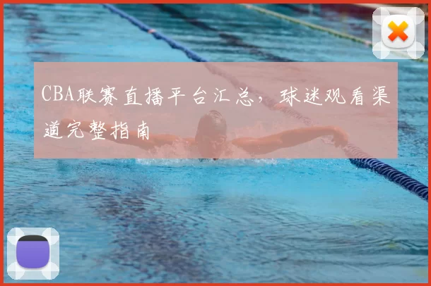CBA联赛直播平台汇总,球迷观看渠道完整指南