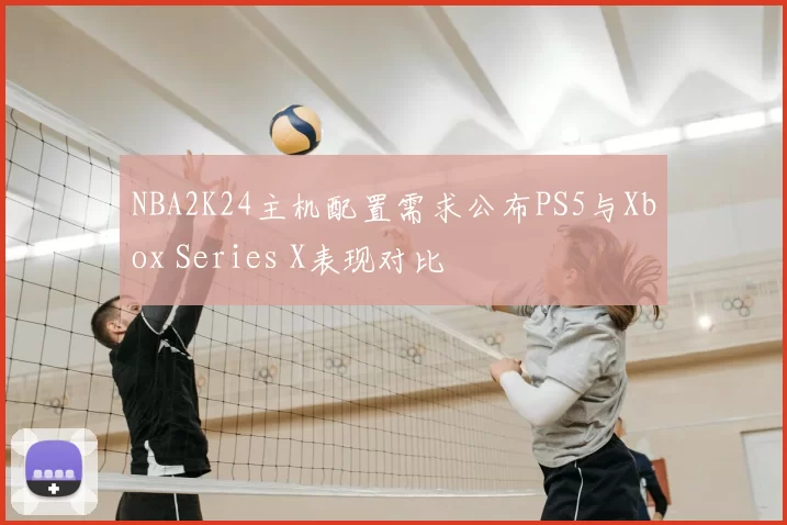 NBA2K24主机配置需求公布PS5与Xbox Series X表现对比