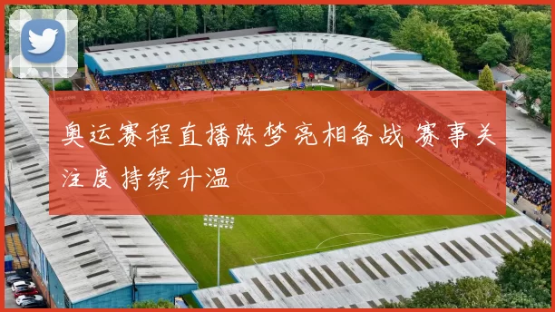 奥运赛程直播陈梦亮相备战 赛事关注度持续升温