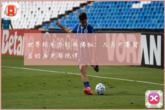 世界杯举办时间揭秘:几月开赛背后的历史与规律