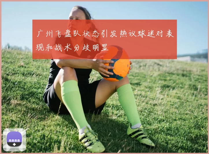 广州飞盘队状态引发热议球迷对表现和战术分歧明显