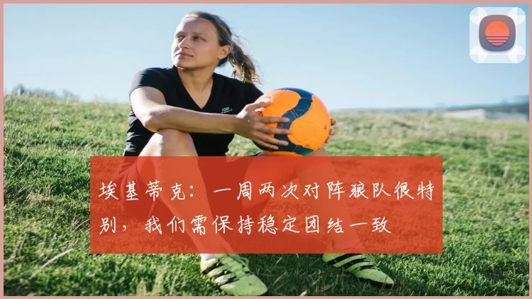 埃基蒂克:一周两次对阵狼队很特别,我们需保持稳定团结一致