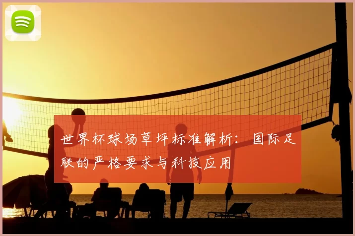 世界杯球场草坪标准解析:国际足联的严格要求与科技应用