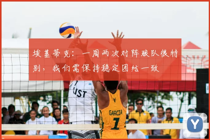 埃基蒂克:一周两次对阵狼队很特别,我们需保持稳定团结一致
