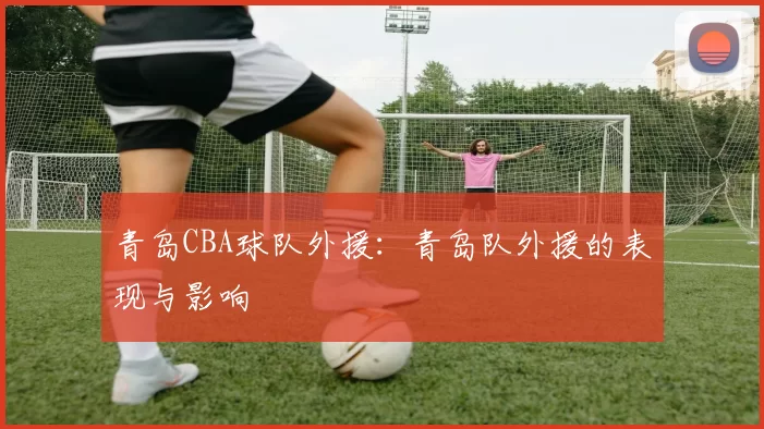 青岛CBA球队外援：青岛队外援的表现与影响