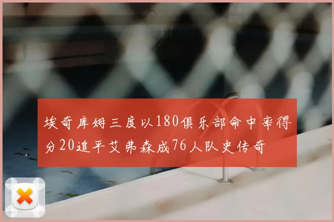 埃奇库姆三度以180俱乐部命中率得分20追平艾弗森成76人队史传奇