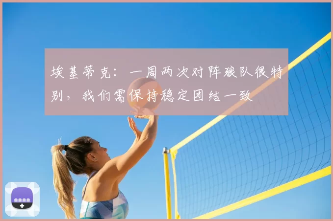 埃基蒂克:一周两次对阵狼队很特别,我们需保持稳定团结一致