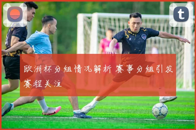 欧洲杯分组情况解析 赛事分组引发赛程关注