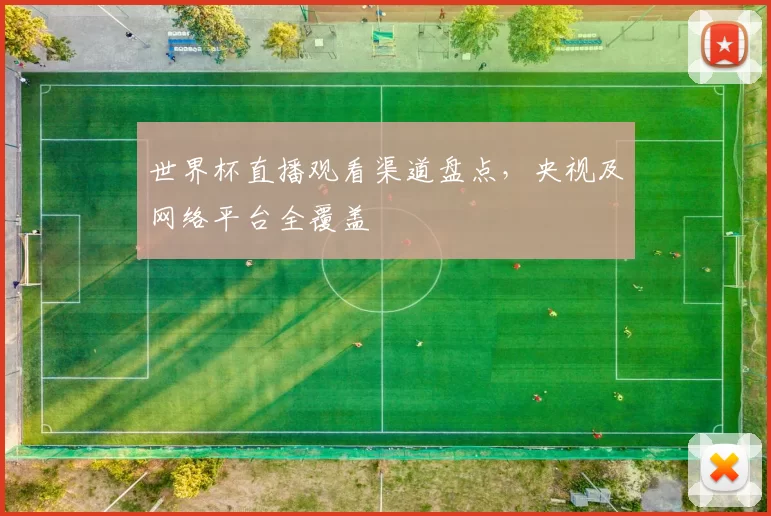 世界杯直播观看渠道盘点,央视及网络平台全覆盖