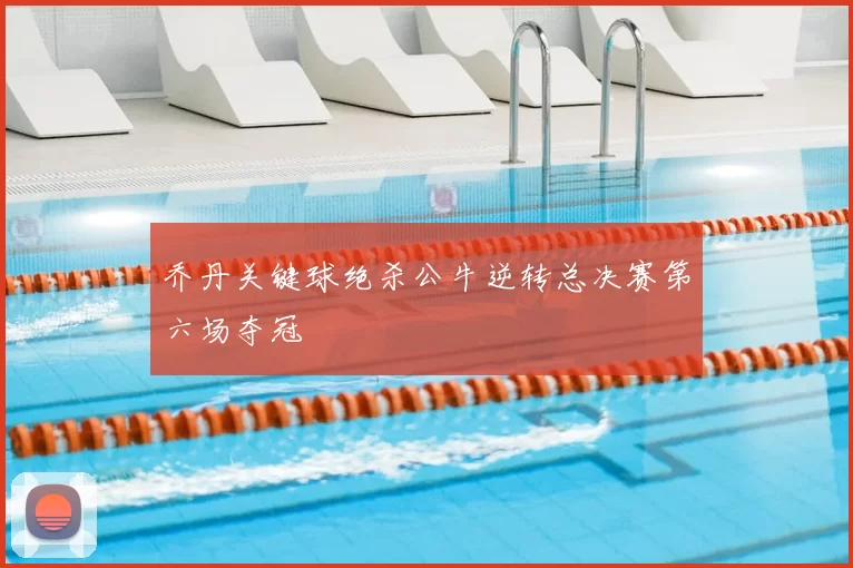 乔丹关键球绝杀公牛逆转总决赛第六场夺冠