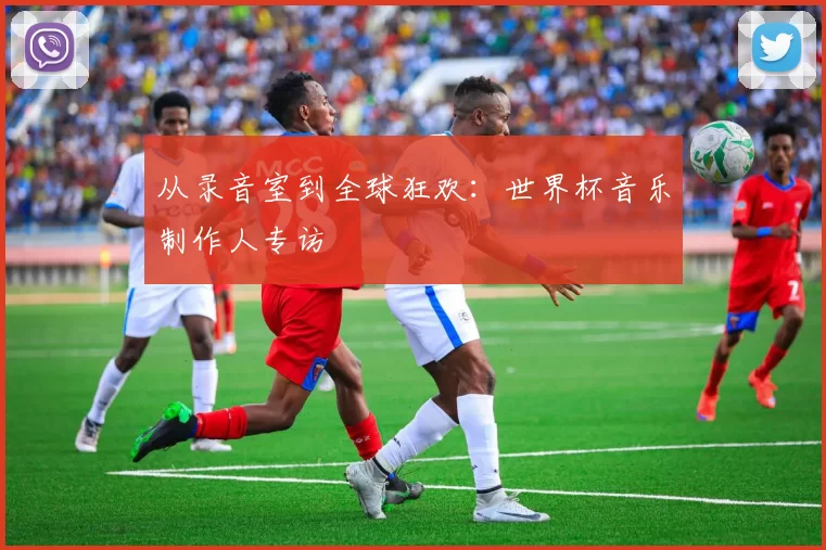 从录音室到全球狂欢:世界杯音乐制作人专访