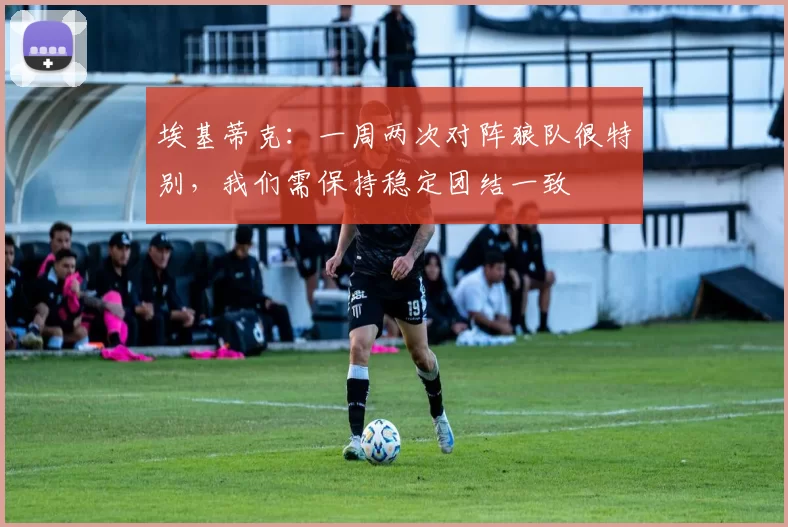 埃基蒂克:一周两次对阵狼队很特别,我们需保持稳定团结一致