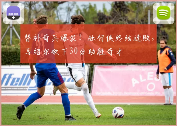 替补奇兵爆发!独行侠终结连败,马绍尔砍下30分助胜奇才