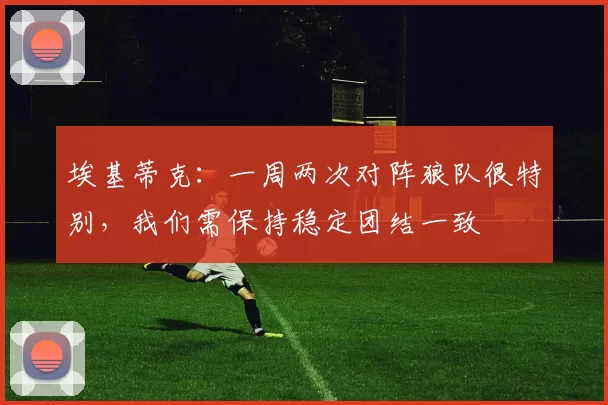 埃基蒂克:一周两次对阵狼队很特别,我们需保持稳定团结一致