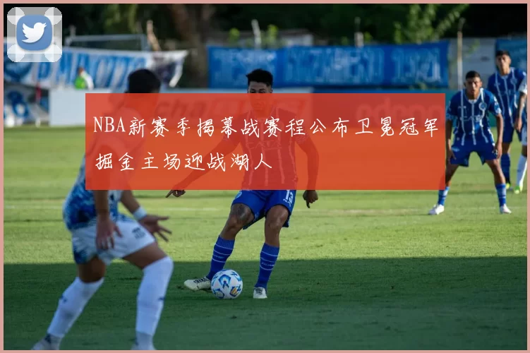 NBA新赛季揭幕战赛程公布卫冕冠军掘金主场迎战湖人