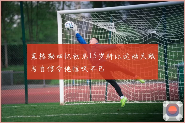 莱格勒回忆初见15岁科比运动天赋与自信令他惊叹不已