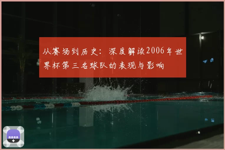 从赛场到历史:深度解读2006年世界杯第三名球队的表现与影响