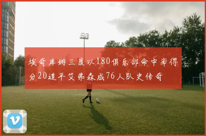 埃奇库姆三度以180俱乐部命中率得分20追平艾弗森成76人队史传奇