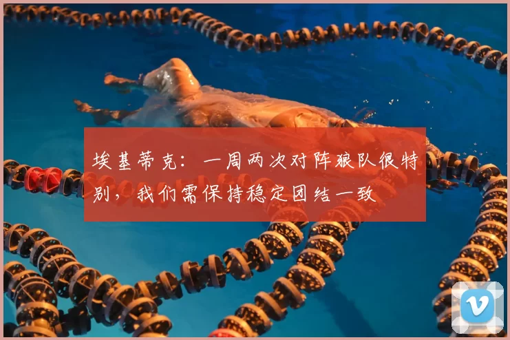 埃基蒂克:一周两次对阵狼队很特别,我们需保持稳定团结一致
