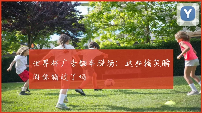世界杯广告翻车现场：这些搞笑瞬间你错过了吗