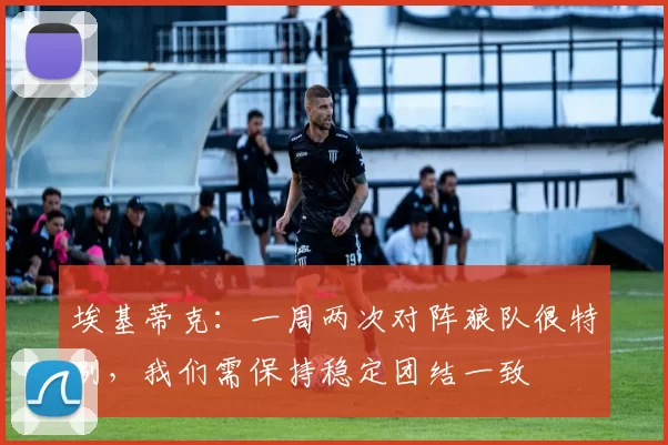 埃基蒂克:一周两次对阵狼队很特别,我们需保持稳定团结一致