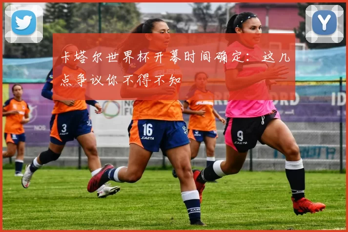 卡塔尔世界杯开幕时间确定:这几点争议你不得不知