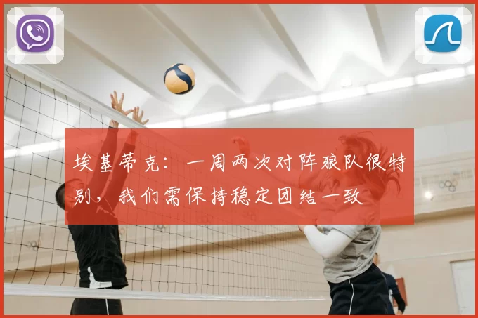 埃基蒂克：一周两次对阵狼队很特别，我们需保持稳定团结一致