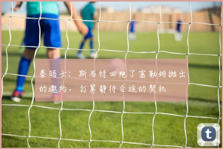 泰晤士：斯洛特回绝了富勒姆抛出的邀约，打算静待合适的契机
