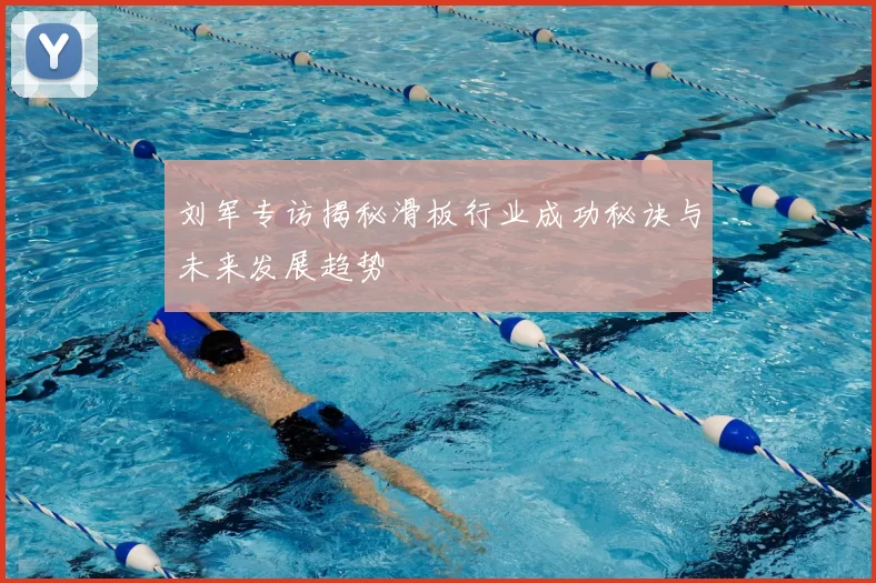 刘军专访揭秘滑板行业成功秘诀与未来发展趋势