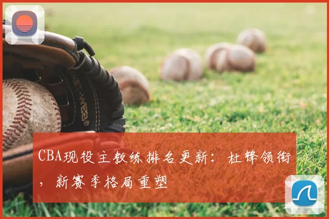 CBA现役主教练排名更新:杜锋领衔,新赛季格局重塑