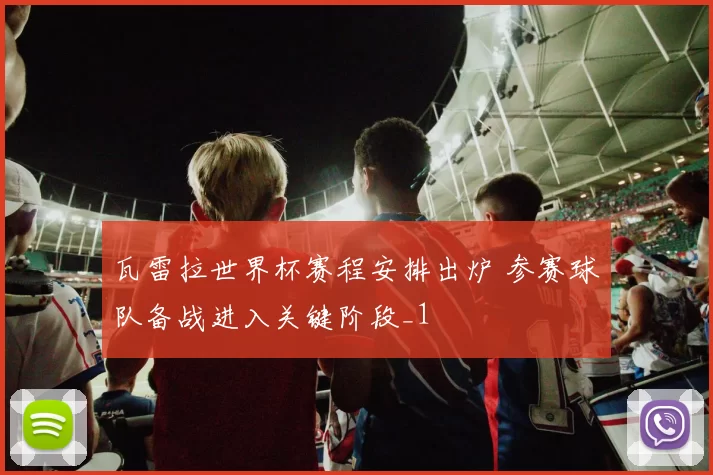 瓦雷拉世界杯赛程安排出炉 参赛球队备战进入关键阶段_1
