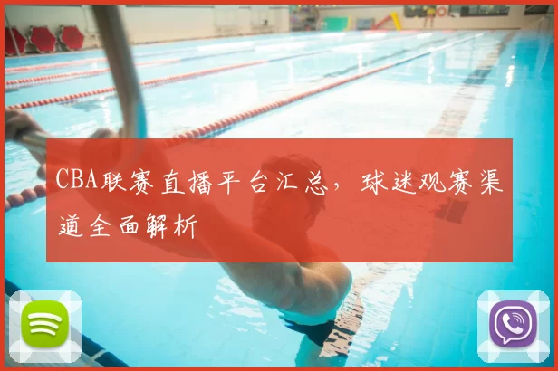 CBA联赛直播平台汇总,球迷观赛渠道全面解析