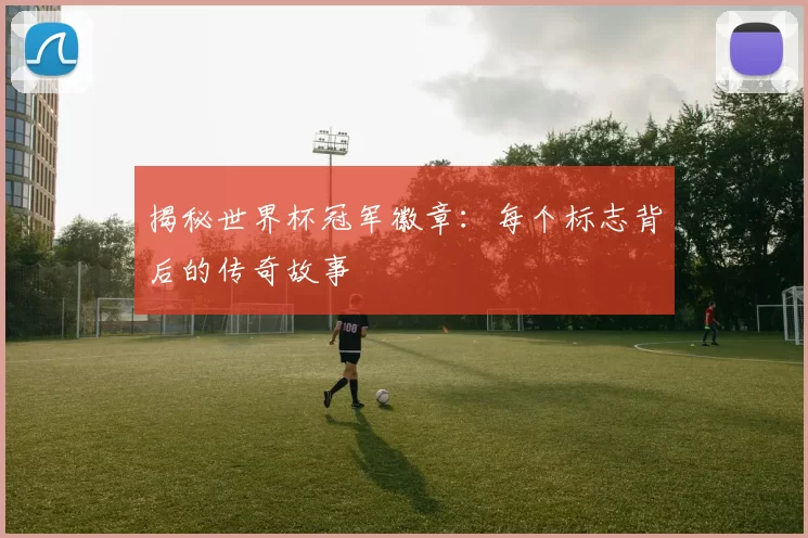 揭秘世界杯冠军徽章：每个标志背后的传奇故事