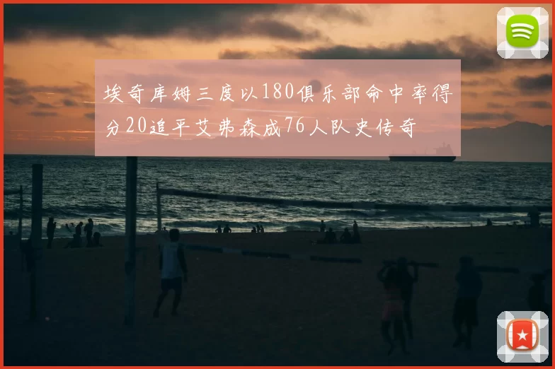 埃奇库姆三度以180俱乐部命中率得分20追平艾弗森成76人队史传奇