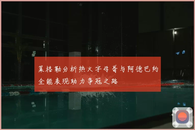 莱格勒分析热火字母哥与阿德巴约全能表现助力争冠之路