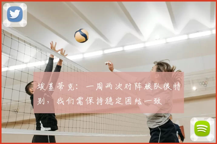 埃基蒂克:一周两次对阵狼队很特别,我们需保持稳定团结一致