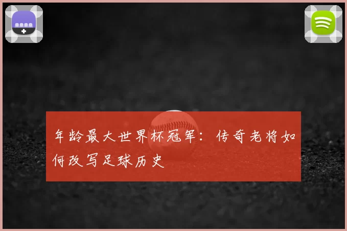 年龄最大世界杯冠军：传奇老将如何改写足球历史