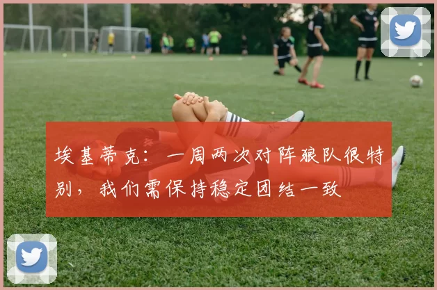 埃基蒂克:一周两次对阵狼队很特别,我们需保持稳定团结一致