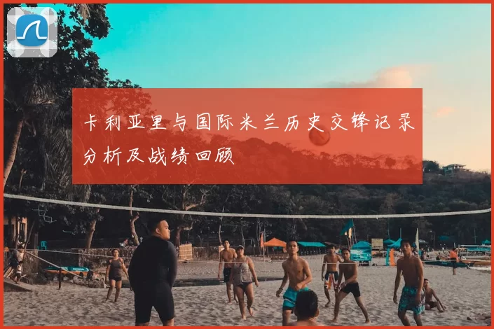 卡利亚里与国际米兰历史交锋记录分析及战绩回顾