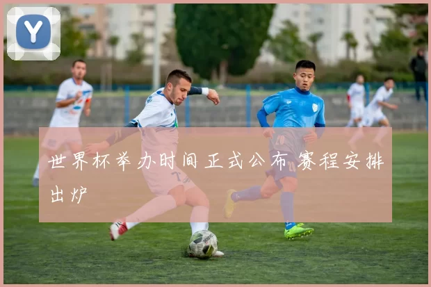 世界杯举办时间正式公布 赛程安排出炉