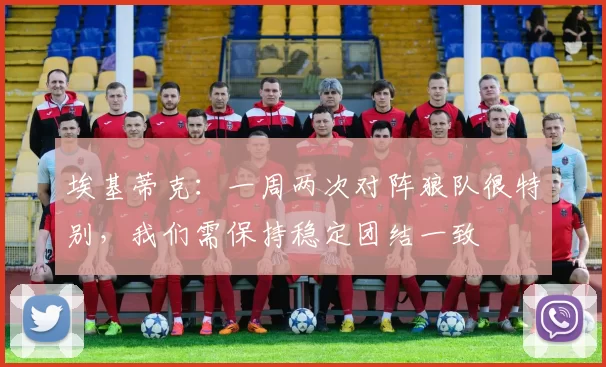 埃基蒂克:一周两次对阵狼队很特别,我们需保持稳定团结一致