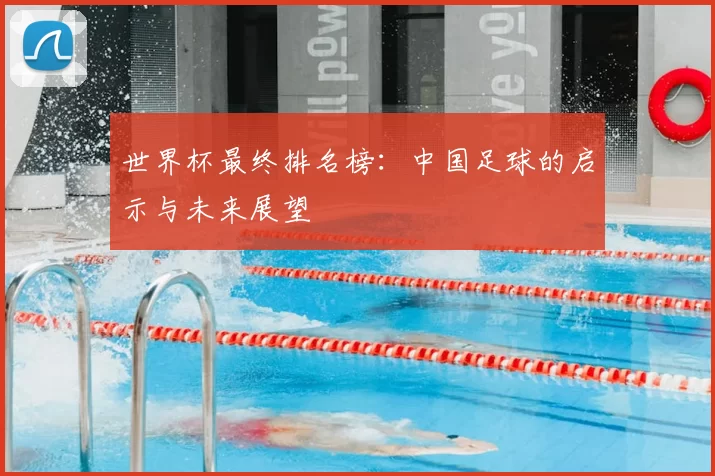 世界杯最终排名榜:中国足球的启示与未来展望