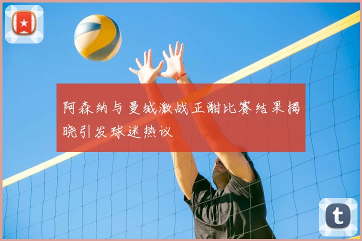 阿森纳与曼城激战正酣比赛结果揭晓引发球迷热议