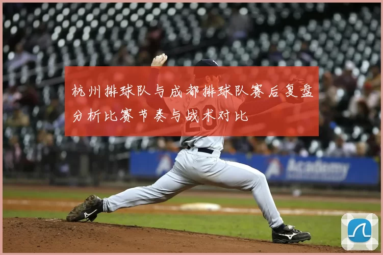 杭州排球队与成都排球队赛后复盘分析比赛节奏与战术对比